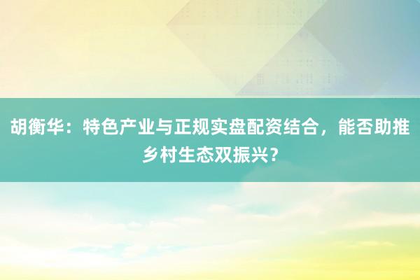 胡衡华：特色产业与正规实盘配资结合，能否助推乡村生态双振兴？