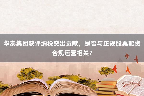 华泰集团获评纳税突出贡献，是否与正规股票配资合规运营相关？