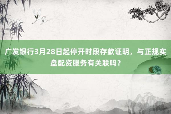广发银行3月28日起停开时段存款证明,与正规实盘配资服务有关联吗?