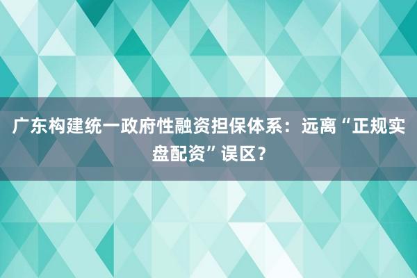 广东构建统一政府性融资担保体系：远离“正规实盘配资”误区？