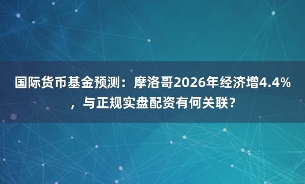 国际货币基金预测：摩洛哥2026年经济增4.4%，与正规实盘配资有何关联？