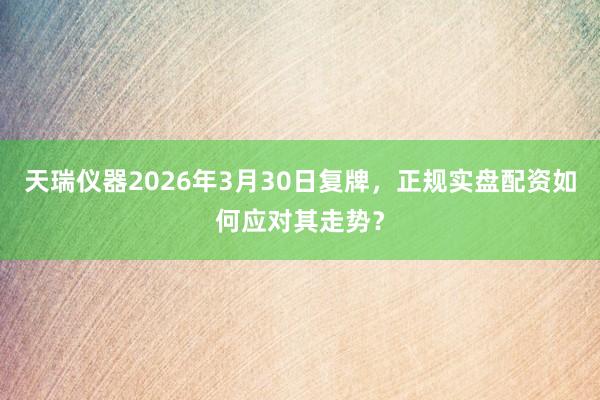 天瑞仪器2026年3月30日复牌，正规实盘配资如何应对其走势？