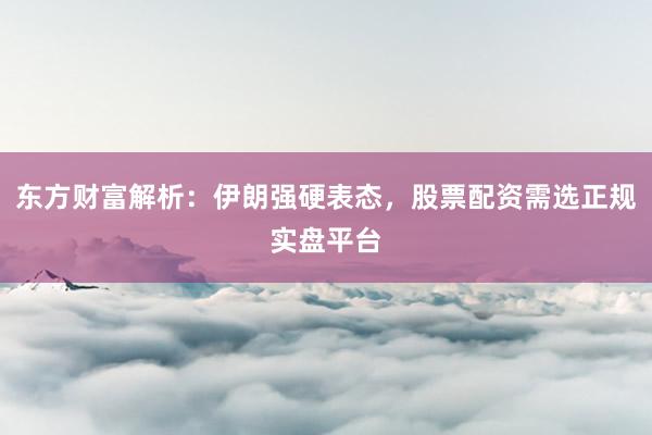 东方财富解析：伊朗强硬表态，股票配资需选正规实盘平台