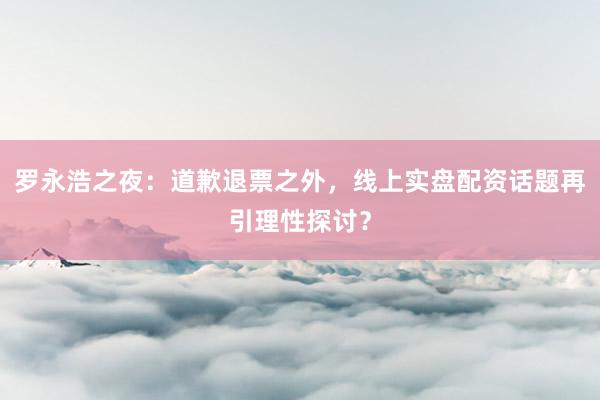 罗永浩之夜：道歉退票之外，线上实盘配资话题再引理性探讨？