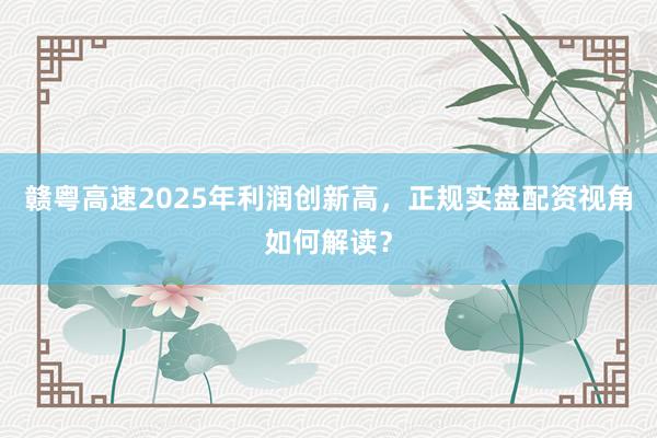 赣粤高速2025年利润创新高，正规实盘配资视角如何解读？