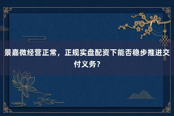 景嘉微经营正常，正规实盘配资下能否稳步推进交付义务？