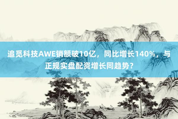 追觅科技AWE销额破10亿，同比增长140%，与正规实盘配资增长同趋势？