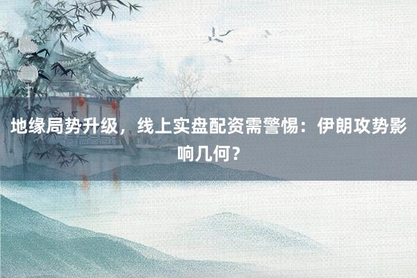 地缘局势升级，线上实盘配资需警惕：伊朗攻势影响几何？