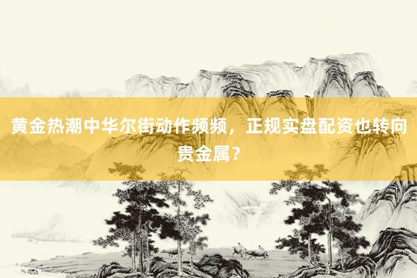 黄金热潮中华尔街动作频频，正规实盘配资也转向贵金属？