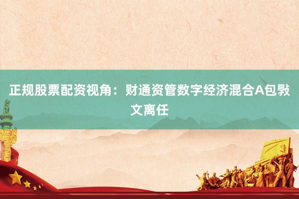 正规股票配资视角：财通资管数字经济混合A包斅文离任