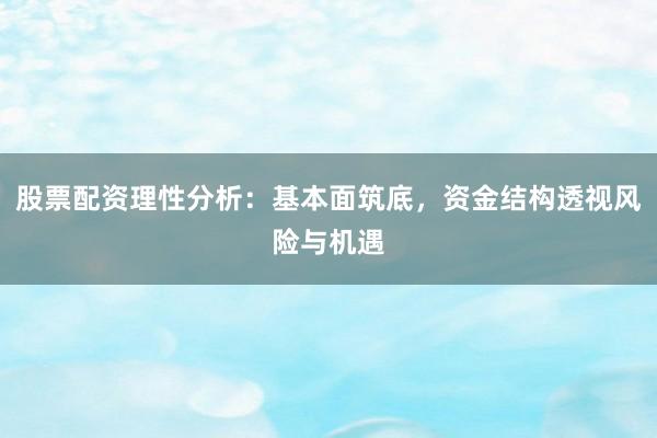 股票配资理性分析：基本面筑底，资金结构透视风险与机遇