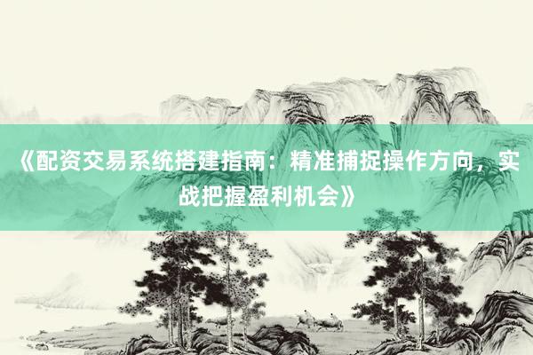 《配资交易系统搭建指南：精准捕捉操作方向，实战把握盈利机会》