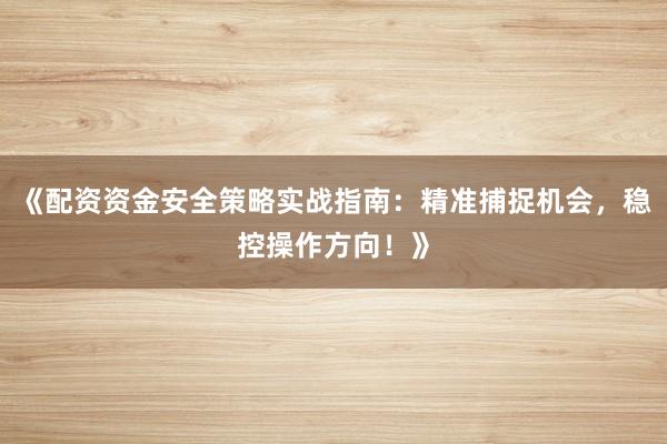 《配资资金安全策略实战指南：精准捕捉机会，稳控操作方向！》