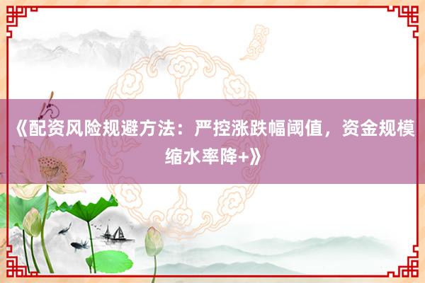 《配资风险规避方法：严控涨跌幅阈值，资金规模缩水率降+》