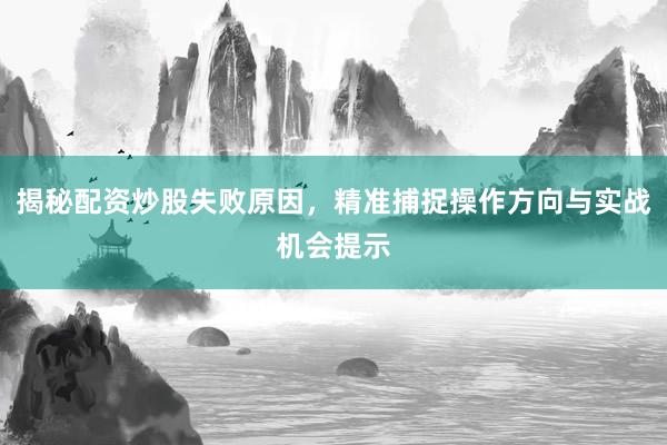 揭秘配资炒股失败原因，精准捕捉操作方向与实战机会提示