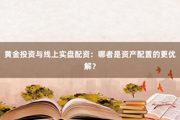黄金投资与线上实盘配资：哪者是资产配置的更优解？