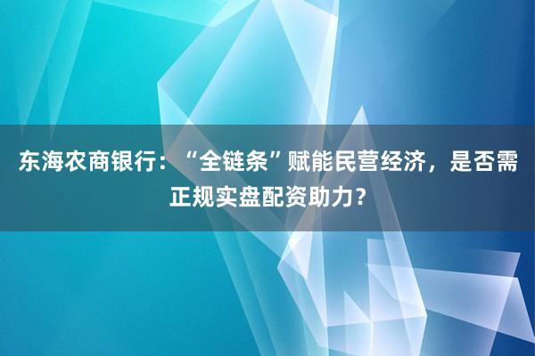 东海农商银行：“全链条”赋能民营经济，是否需正规实盘配资助力？