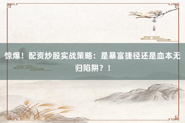 惊爆！配资炒股实战策略：是暴富捷径还是血本无归陷阱？！