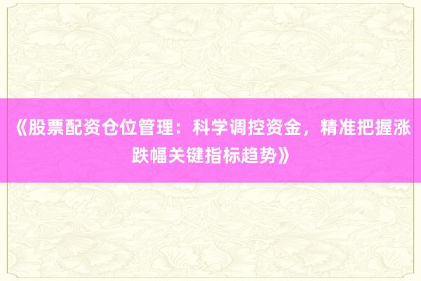 《股票配资仓位管理：科学调控资金，精准把握涨跌幅关键指标趋势》