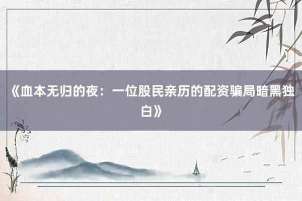 《血本无归的夜：一位股民亲历的配资骗局暗黑独白》