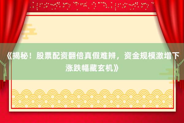 《揭秘！股票配资翻倍真假难辨，资金规模激增下涨跌幅藏玄机》