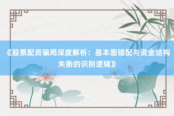 《股票配资骗局深度解析：基本面错配与资金结构失衡的识别逻辑》