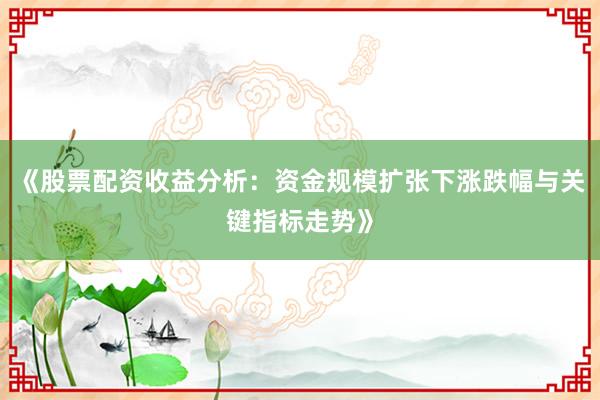 《股票配资收益分析：资金规模扩张下涨跌幅与关键指标走势》