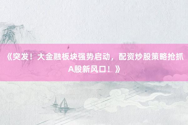 《突发！大金融板块强势启动，配资炒股策略抢抓A股新风口！》