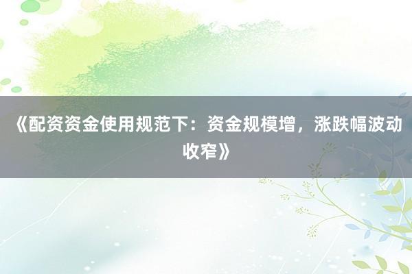 《配资资金使用规范下：资金规模增，涨跌幅波动收窄》