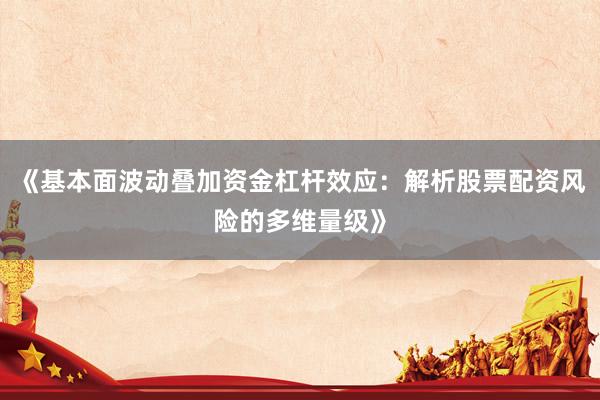 《基本面波动叠加资金杠杆效应：解析股票配资风险的多维量级》