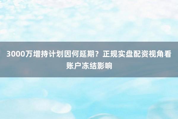 3000万增持计划因何延期？正规实盘配资视角看账户冻结影响