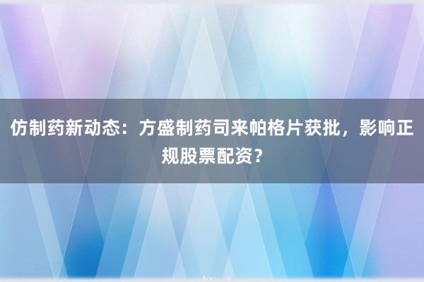 仿制药新动态：方盛制药司来帕格片获批，影响正规股票配资？