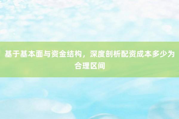基于基本面与资金结构，深度剖析配资成本多少为合理区间