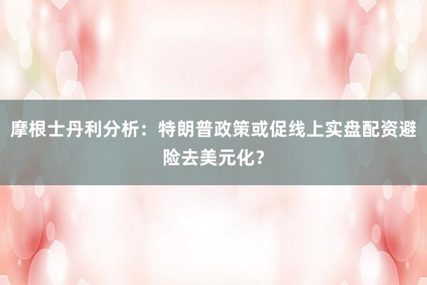摩根士丹利分析：特朗普政策或促线上实盘配资避险去美元化？