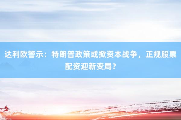 达利欧警示：特朗普政策或掀资本战争，正规股票配资迎新变局？