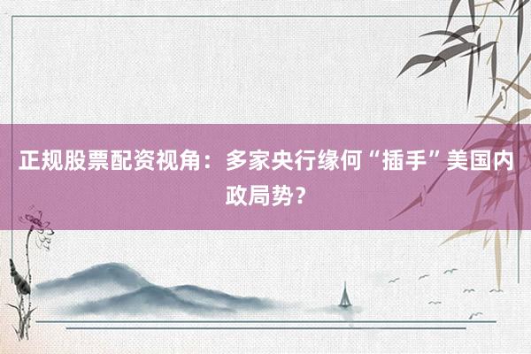 正规股票配资视角：多家央行缘何“插手”美国内政局势？