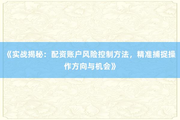 《实战揭秘：配资账户风险控制方法，精准捕捉操作方向与机会》
