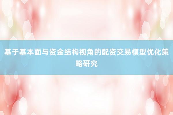 基于基本面与资金结构视角的配资交易模型优化策略研究