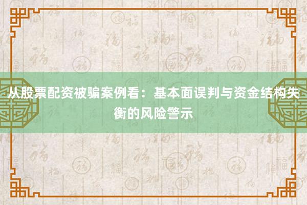 从股票配资被骗案例看：基本面误判与资金结构失衡的风险警示