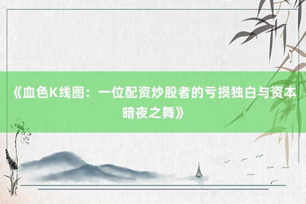 《血色K线图：一位配资炒股者的亏损独白与资本暗夜之舞》