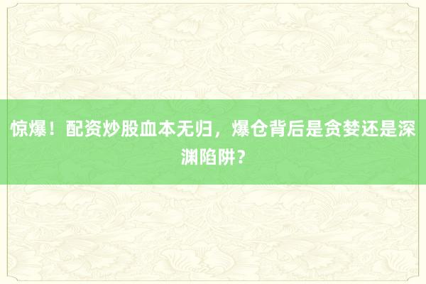 惊爆！配资炒股血本无归，爆仓背后是贪婪还是深渊陷阱？