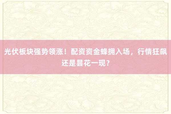 光伏板块强势领涨！配资资金蜂拥入场，行情狂飙还是昙花一现？