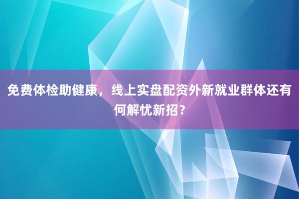 免费体检助健康，线上实盘配资外新就业群体还有何解忧新招？