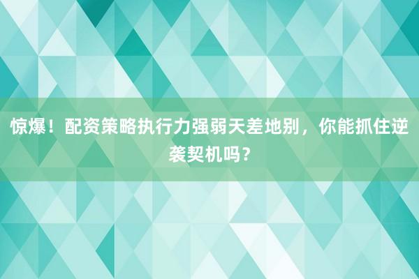 惊爆！配资策略执行力强弱天差地别，你能抓住逆袭契机吗？
