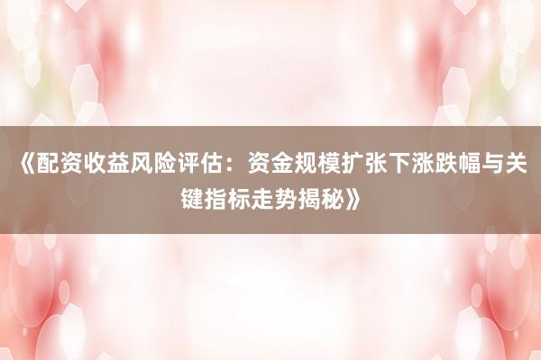 《配资收益风险评估：资金规模扩张下涨跌幅与关键指标走势揭秘》