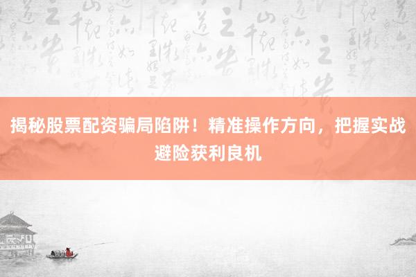 揭秘股票配资骗局陷阱！精准操作方向，把握实战避险获利良机