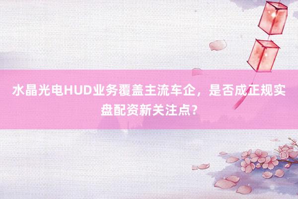 水晶光电HUD业务覆盖主流车企，是否成正规实盘配资新关注点？