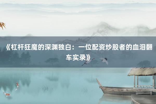 《杠杆狂魔的深渊独白：一位配资炒股者的血泪翻车实录》