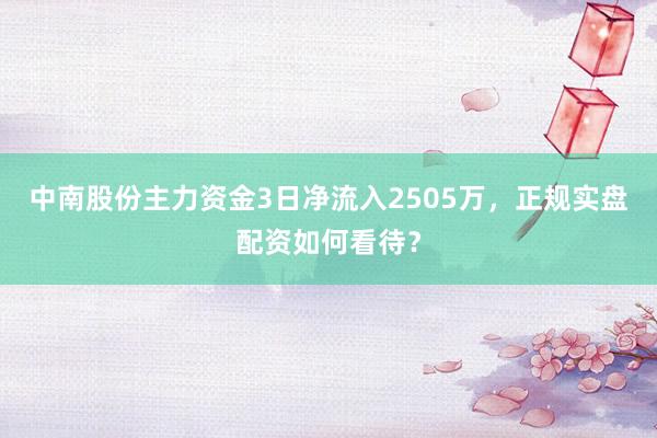 中南股份主力资金3日净流入2505万，正规实盘配资如何看待？