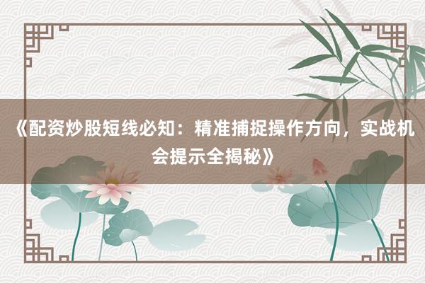 《配资炒股短线必知：精准捕捉操作方向，实战机会提示全揭秘》